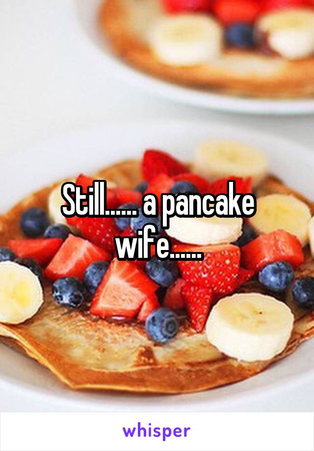 Still...... a pancake wife......