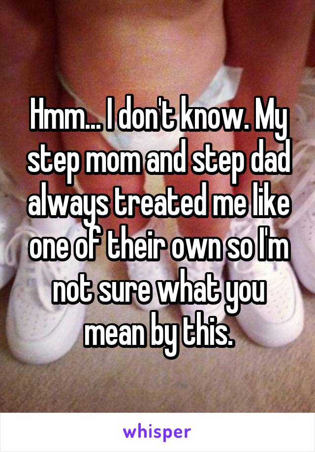 Hmm... I don't know. My step mom and step dad always treated me like one of their own so I'm not sure what you mean by this.