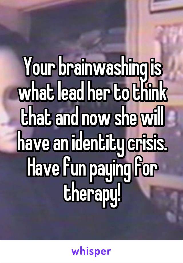 Your brainwashing is what lead her to think that and now she will have an identity crisis. Have fun paying for therapy!