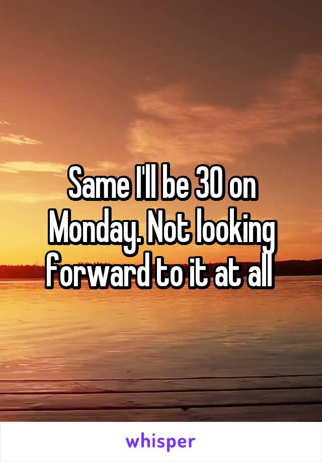 Same I'll be 30 on Monday. Not looking forward to it at all 