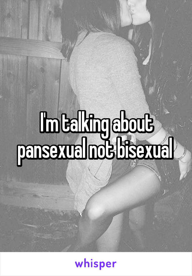 I'm talking about pansexual not bisexual 