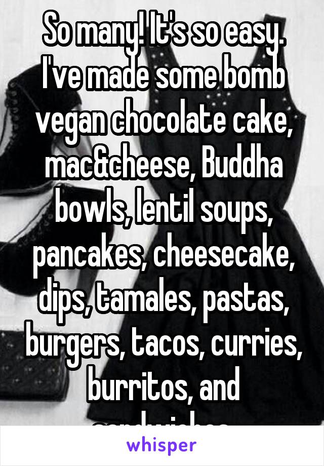 So many! It's so easy. I've made some bomb vegan chocolate cake, mac&cheese, Buddha bowls, lentil soups, pancakes, cheesecake, dips, tamales, pastas, burgers, tacos, curries, burritos, and sandwiches.