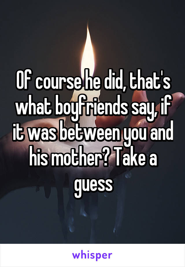 Of course he did, that's what boyfriends say, if it was between you and his mother? Take a guess