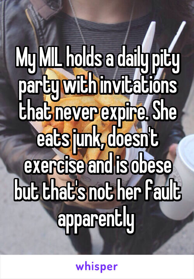 My MIL holds a daily pity party with invitations that never expire. She eats junk, doesn't exercise and is obese but that's not her fault apparently 
