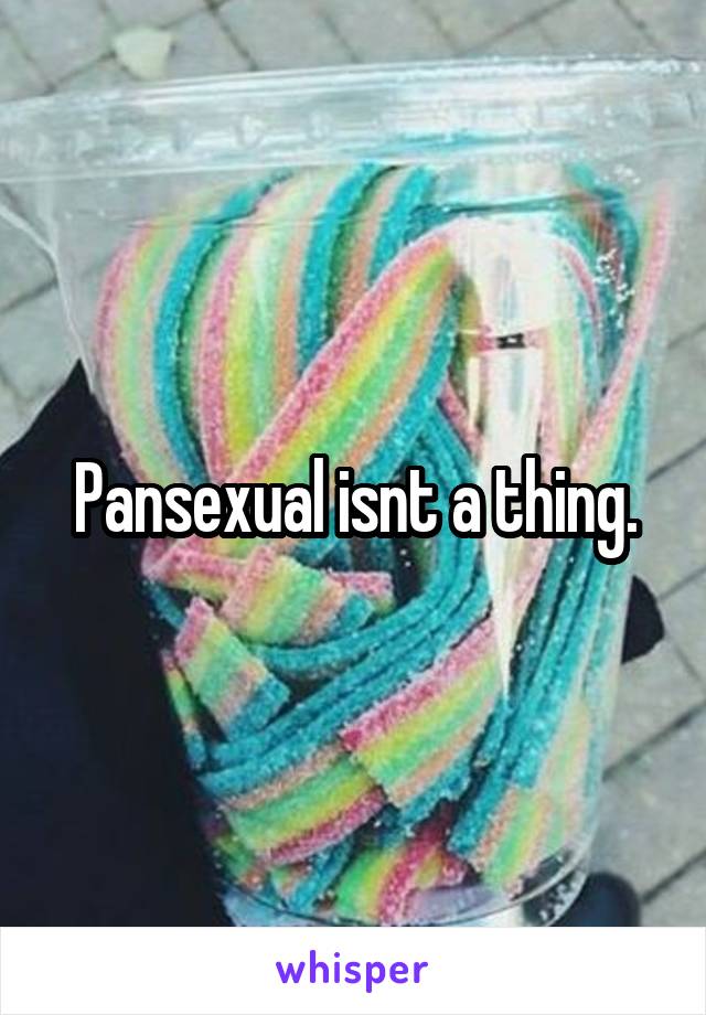 Pansexual isnt a thing.