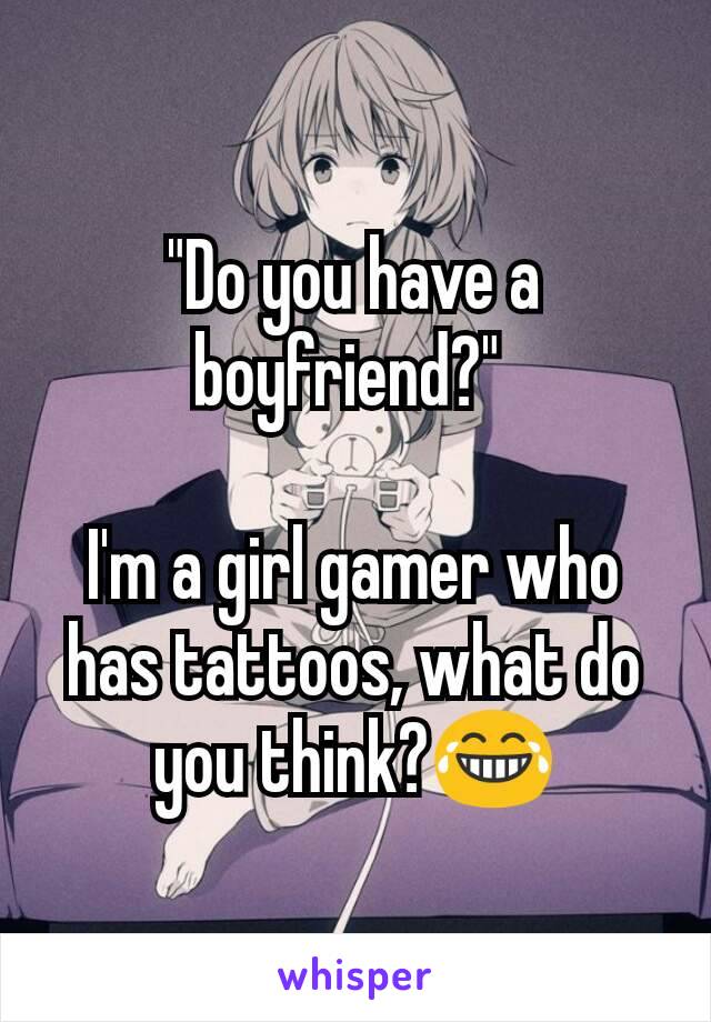 "Do you have a boyfriend?" 

I'm a girl gamer who has tattoos, what do you think?😂