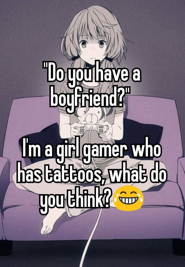 "Do you have a boyfriend?" 

I'm a girl gamer who has tattoos, what do you think?😂