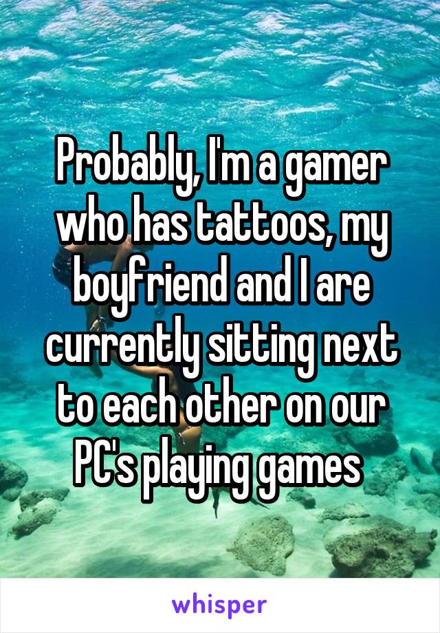 Probably, I'm a gamer who has tattoos, my boyfriend and I are currently sitting next to each other on our PC's playing games 