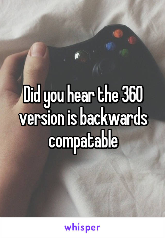 Did you hear the 360 version is backwards compatable