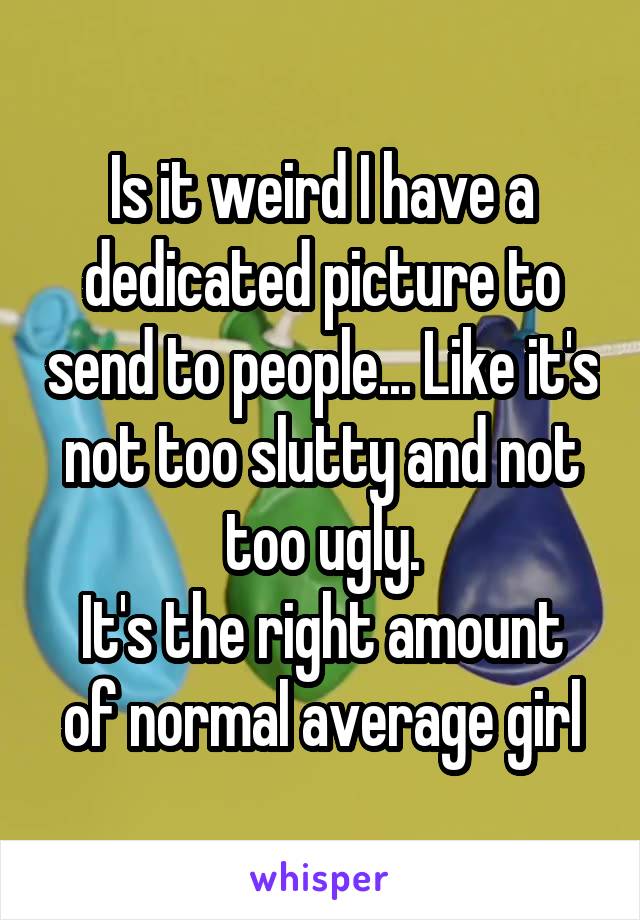 Is it weird I have a dedicated picture to send to people... Like it's not too slutty and not too ugly.
It's the right amount of normal average girl