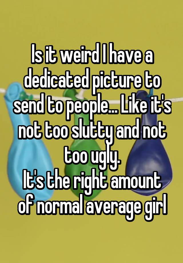 Is it weird I have a dedicated picture to send to people... Like it's not too slutty and not too ugly.
It's the right amount of normal average girl