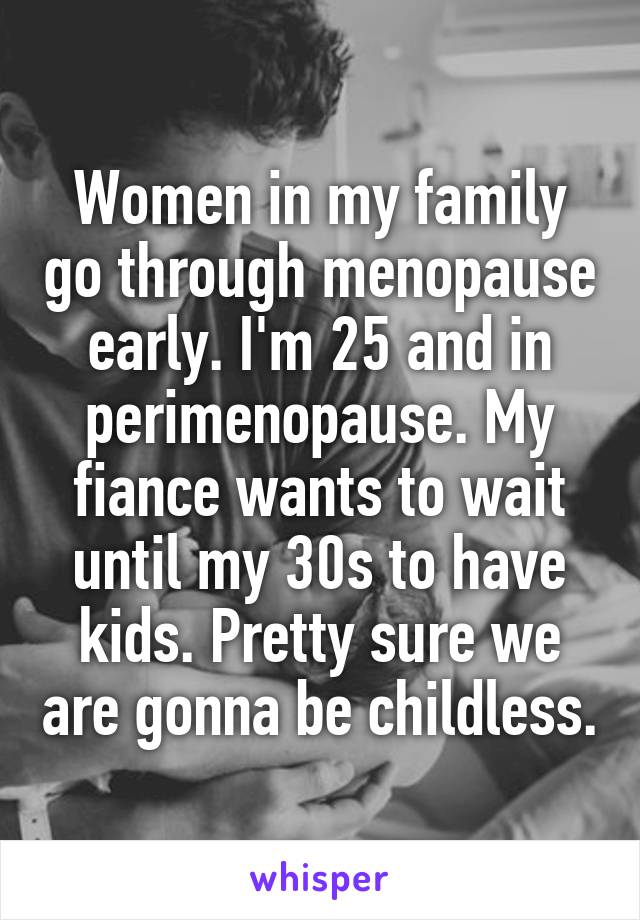 Women in my family go through menopause early. I'm 25 and in perimenopause. My fiance wants to wait until my 30s to have kids. Pretty sure we are gonna be childless.