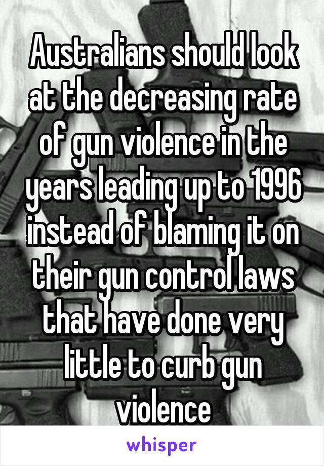 Australians should look at the decreasing rate of gun violence in the years leading up to 1996 instead of blaming it on their gun control laws that have done very little to curb gun violence