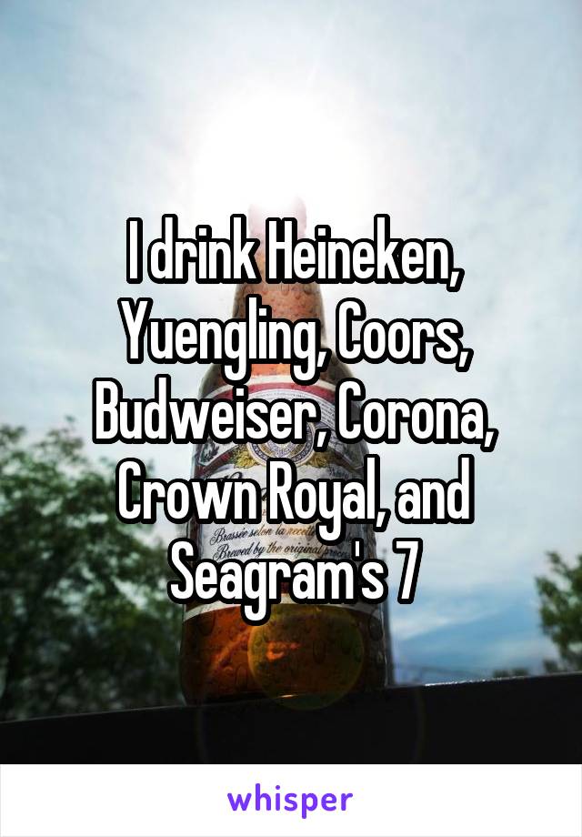 I drink Heineken, Yuengling, Coors, Budweiser, Corona, Crown Royal, and Seagram's 7