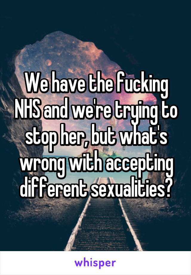 We have the fucking NHS and we're trying to stop her, but what's wrong with accepting different sexualities?