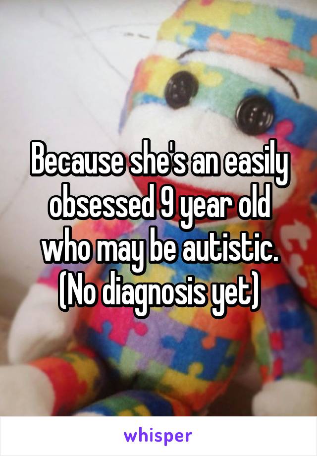 Because she's an easily obsessed 9 year old who may be autistic. (No diagnosis yet)