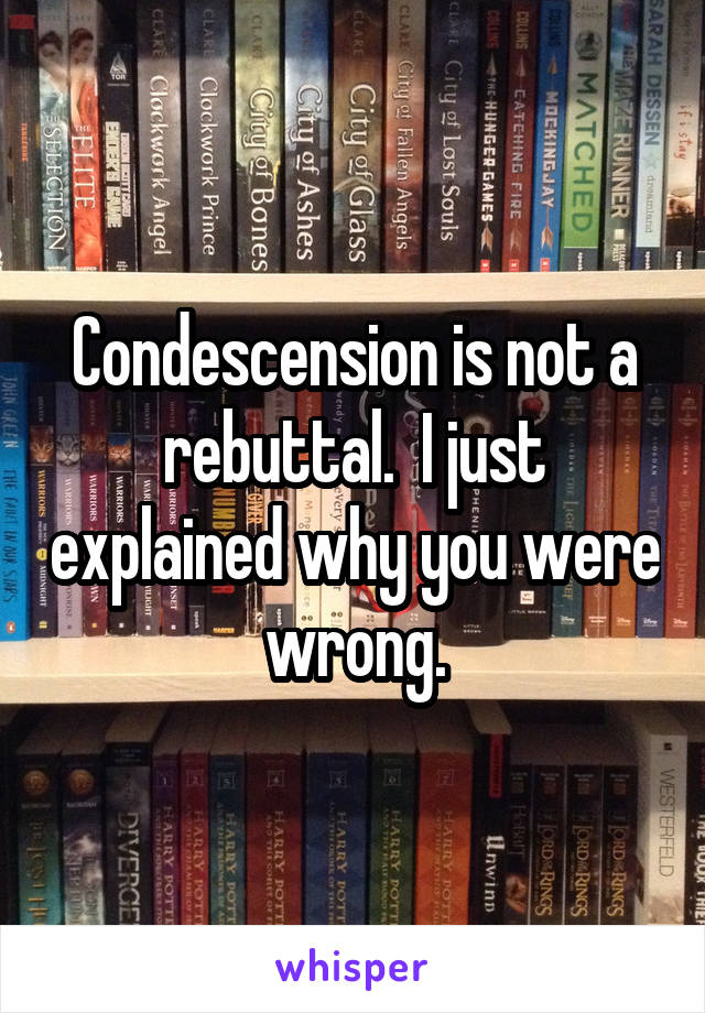 Condescension is not a rebuttal.  I just explained why you were wrong.