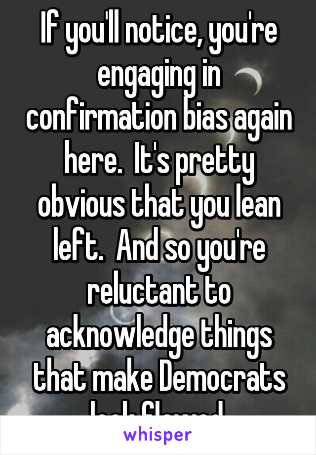 If you'll notice, you're engaging in confirmation bias again here.  It's pretty obvious that you lean left.  And so you're reluctant to acknowledge things that make Democrats look flawed.