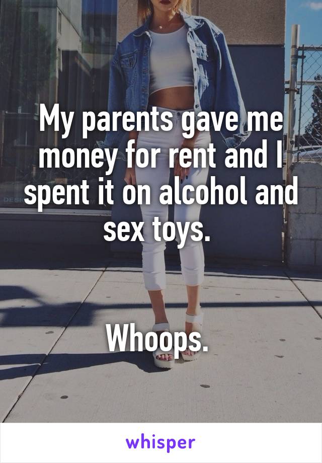 My parents gave me money for rent and I spent it on alcohol and sex toys. 


Whoops. 