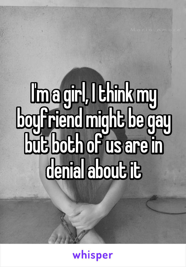 I'm a girl, I think my boyfriend might be gay but both of us are in denial about it