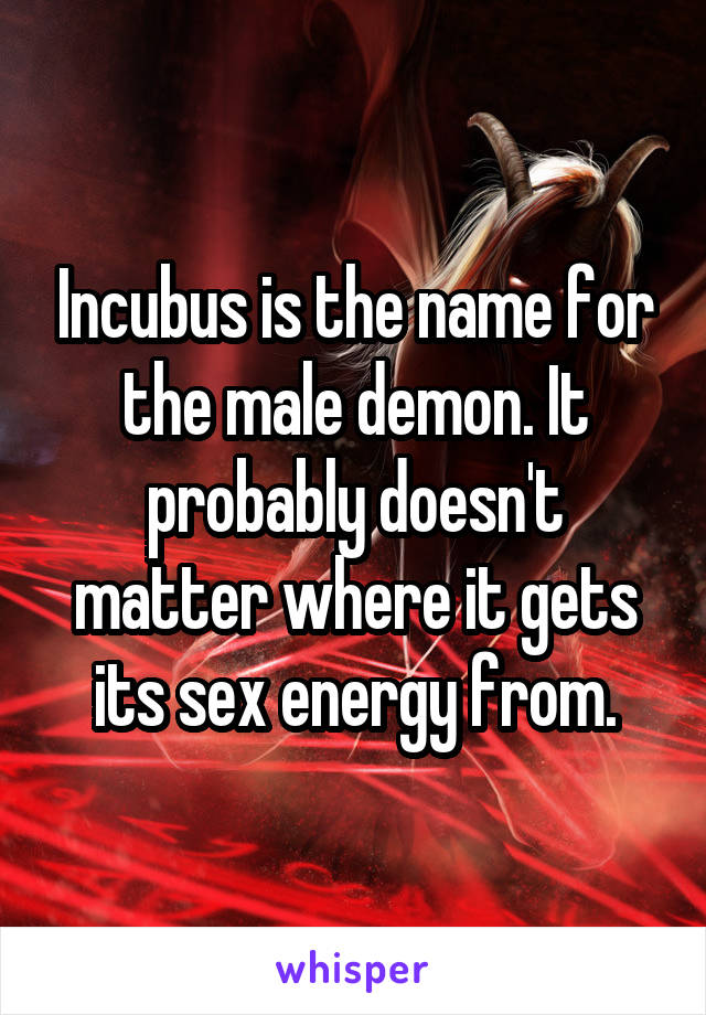 Incubus is the name for the male demon. It probably doesn't matter where it gets its sex energy from.