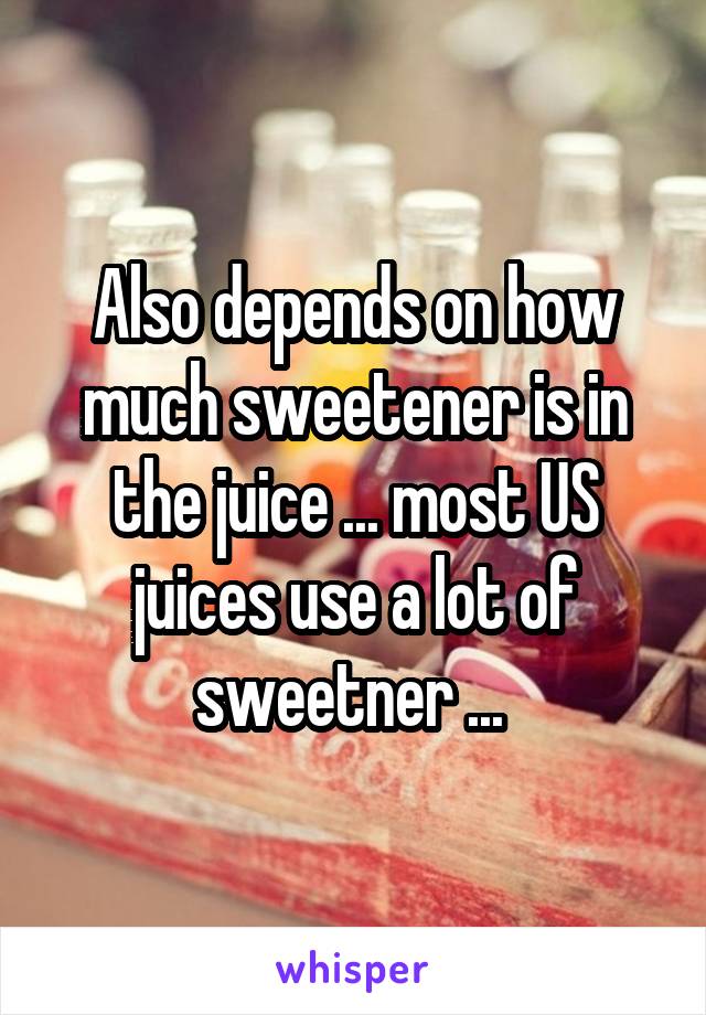 Also depends on how much sweetener is in the juice ... most US juices use a lot of sweetner ... 