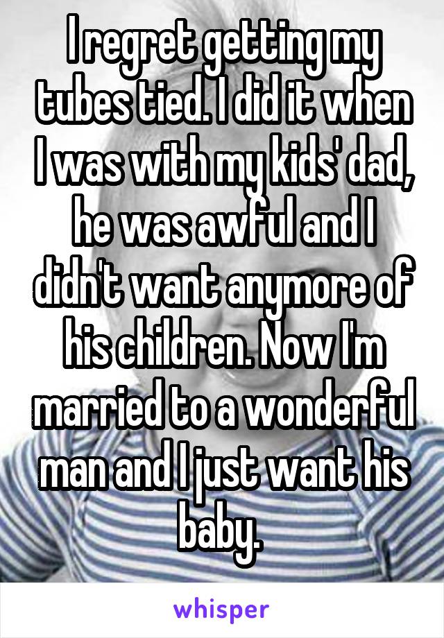 I regret getting my tubes tied. I did it when I was with my kids' dad, he was awful and I didn't want anymore of his children. Now I'm married to a wonderful man and I just want his baby. 
