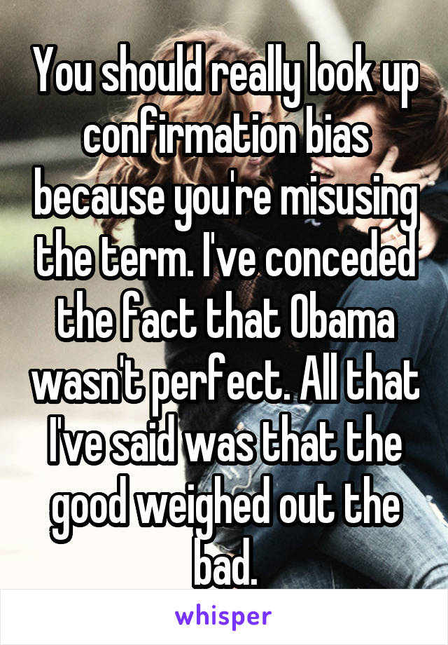 You should really look up confirmation bias because you're misusing the term. I've conceded the fact that Obama wasn't perfect. All that I've said was that the good weighed out the bad.