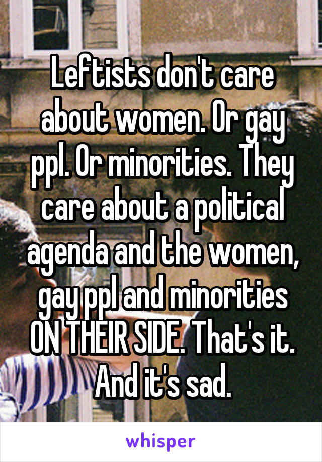 Leftists don't care about women. Or gay ppl. Or minorities. They care about a political agenda and the women, gay ppl and minorities ON THEIR SIDE. That's it. And it's sad.