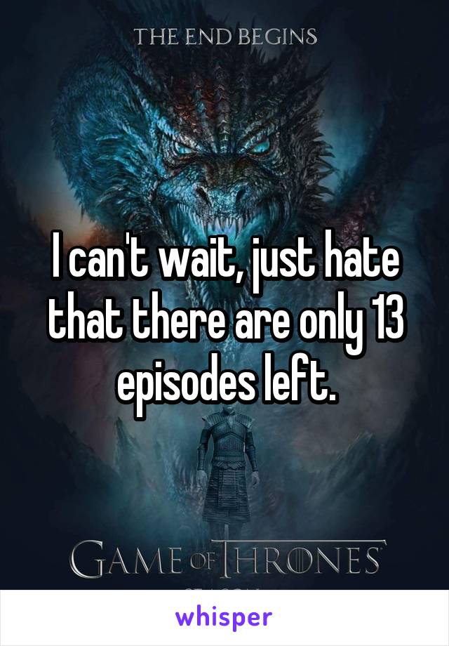 I can't wait, just hate that there are only 13 episodes left.