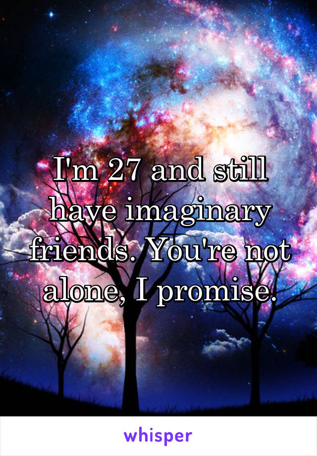 I'm 27 and still have imaginary friends. You're not alone, I promise.