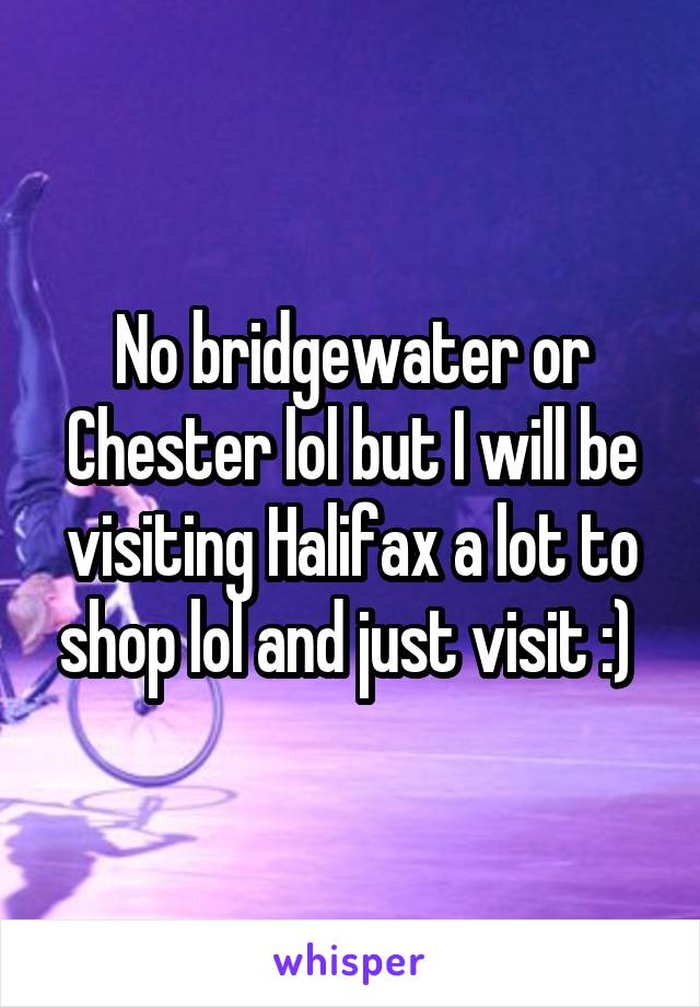 No bridgewater or Chester lol but I will be visiting Halifax a lot to shop lol and just visit :) 