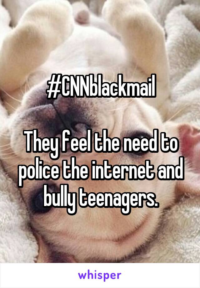 #CNNblackmail

They feel the need to police the internet and bully teenagers.