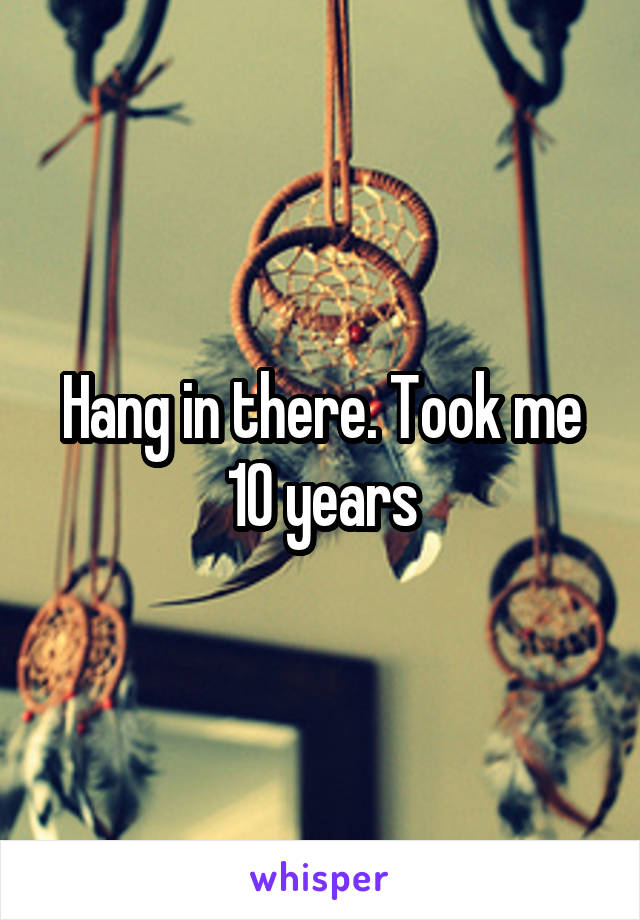 Hang in there. Took me 10 years