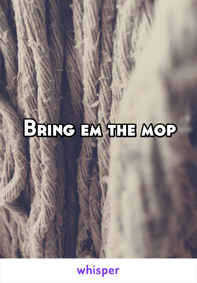 Bring em the mop
