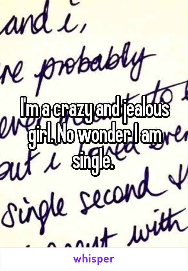 I'm a crazy and jealous girl. No wonder I am single. 