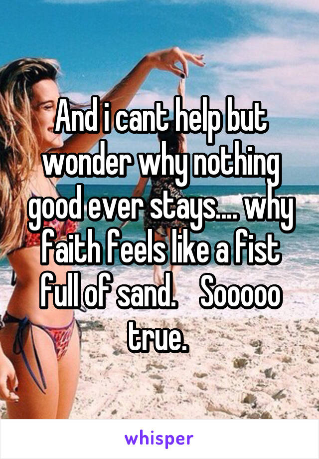 And i cant help but wonder why nothing good ever stays.... why faith feels like a fist full of sand.    Sooooo true. 