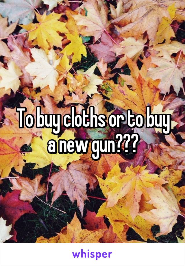 To buy cloths or to buy a new gun???