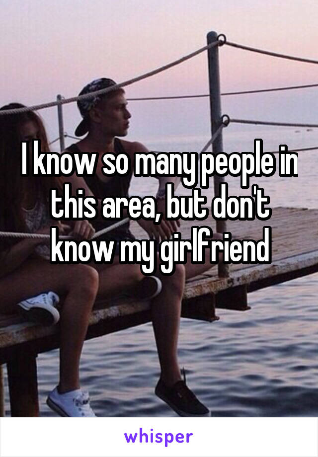 I know so many people in this area, but don't know my girlfriend
