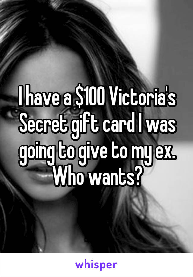 I have a $100 Victoria's Secret gift card I was going to give to my ex. Who wants?