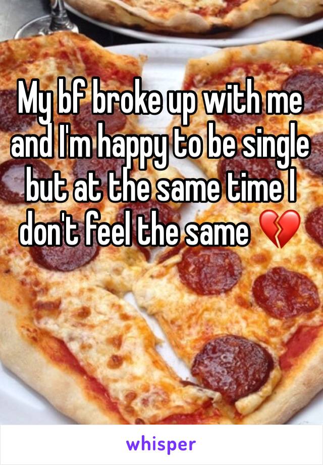 My bf broke up with me and I'm happy to be single but at the same time I don't feel the same 💔