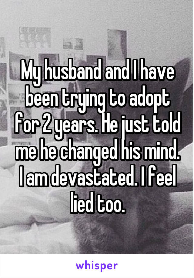 My husband and I have been trying to adopt for 2 years. He just told me he changed his mind. I am devastated. I feel lied too.