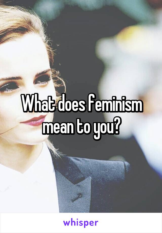 What does feminism mean to you?