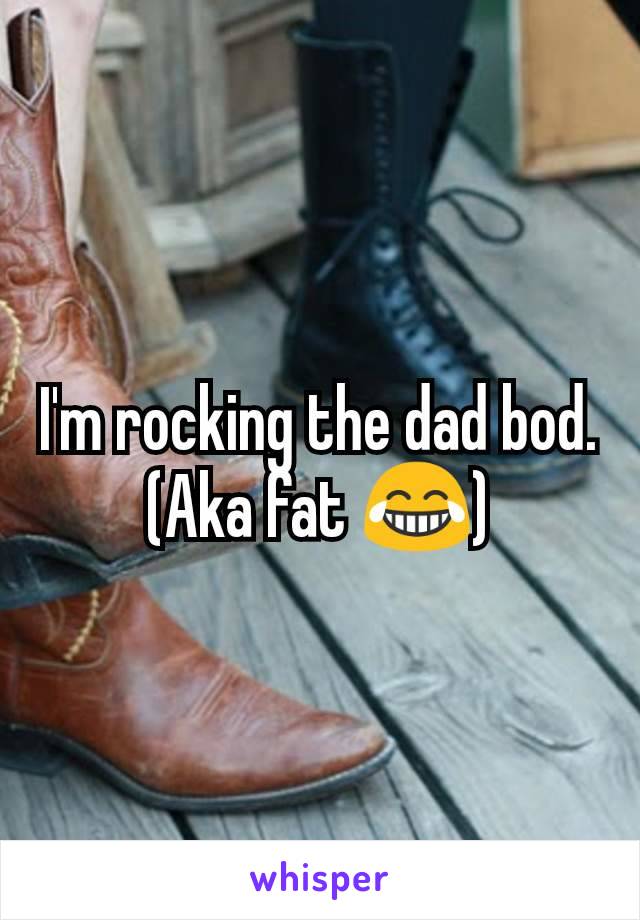 I'm rocking the dad bod.
(Aka fat 😂)