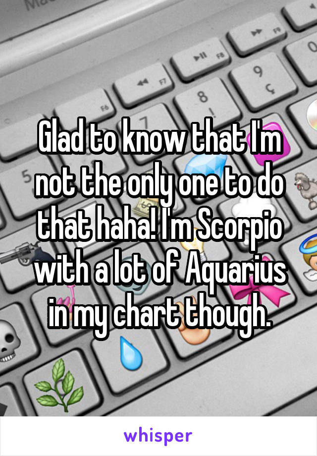 Glad to know that I'm not the only one to do that haha! I'm Scorpio with a lot of Aquarius in my chart though.