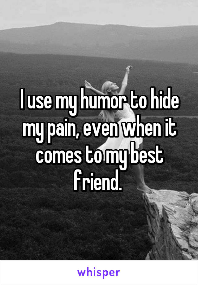 I use my humor to hide my pain, even when it comes to my best friend. 
