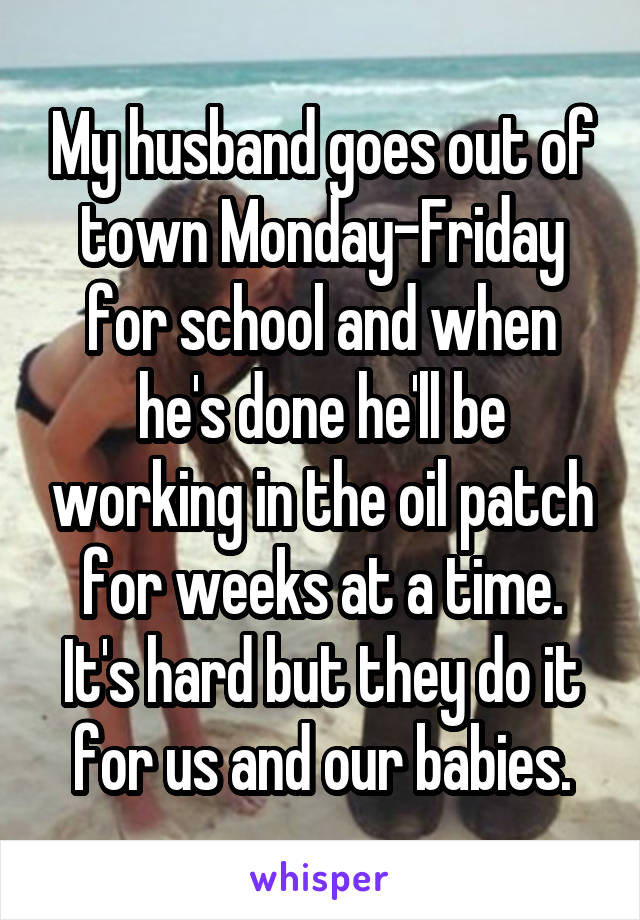 My husband goes out of town Monday-Friday for school and when he's done he'll be working in the oil patch for weeks at a time. It's hard but they do it for us and our babies.