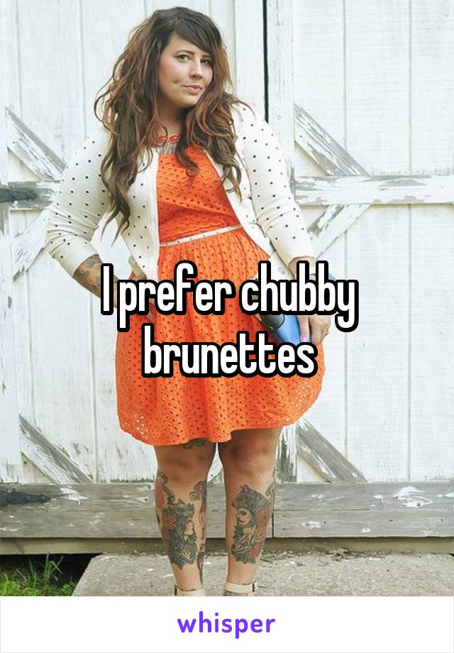 I prefer chubby brunettes