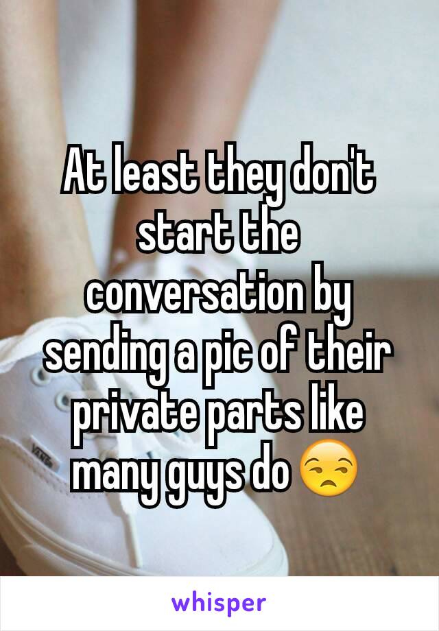 At least they don't start the conversation by sending a pic of their private parts like many guys do😒
