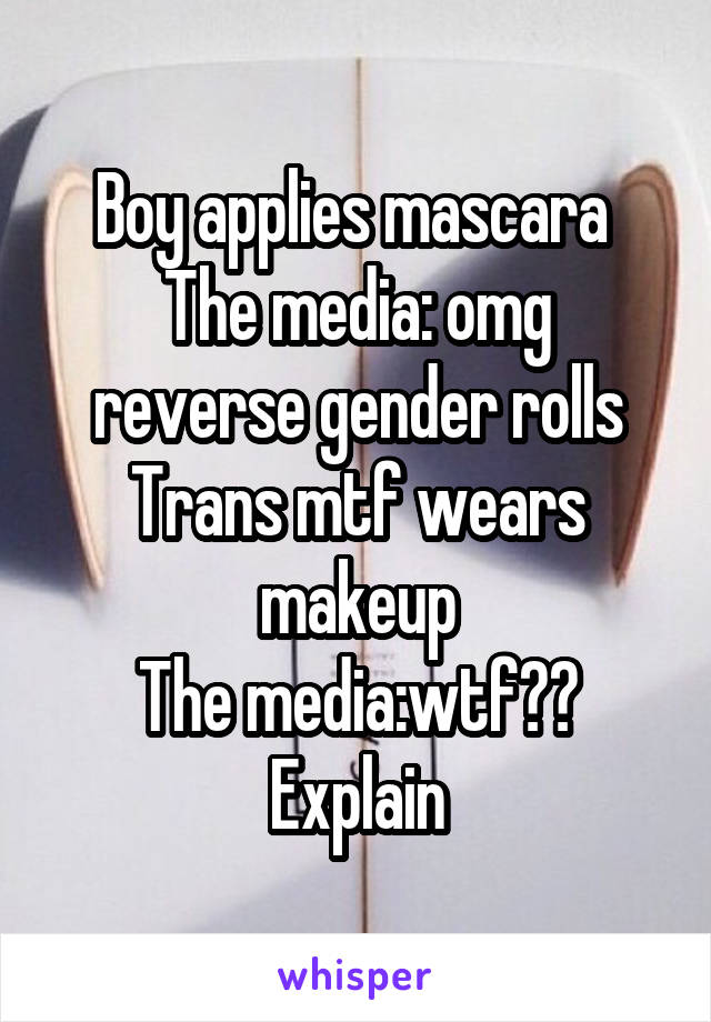 Boy applies mascara 
The media: omg reverse gender rolls
Trans mtf wears makeup
The media:wtf?? Explain